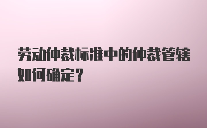 劳动仲裁标准中的仲裁管辖如何确定？