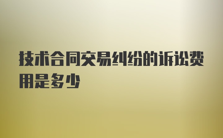 技术合同交易纠纷的诉讼费用是多少