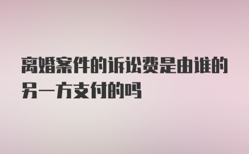 离婚案件的诉讼费是由谁的另一方支付的吗