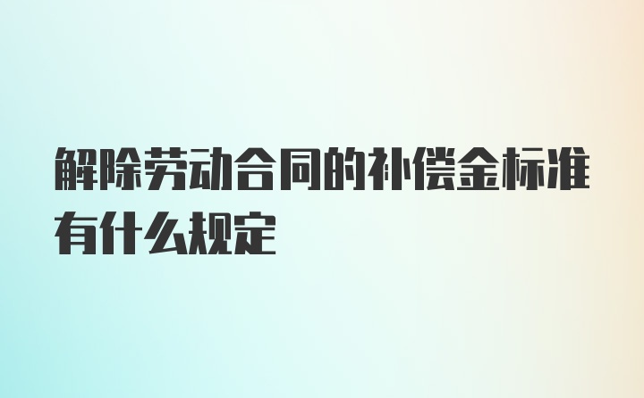 解除劳动合同的补偿金标准有什么规定