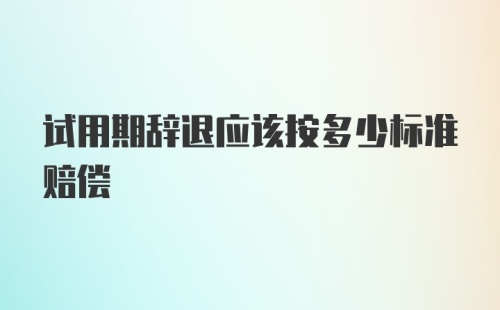 试用期辞退应该按多少标准赔偿