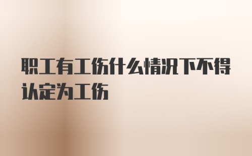 职工有工伤什么情况下不得认定为工伤