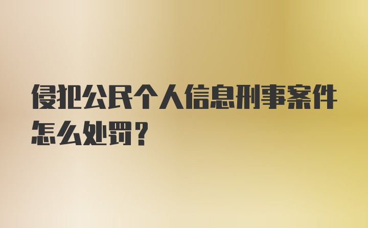 侵犯公民个人信息刑事案件怎么处罚?