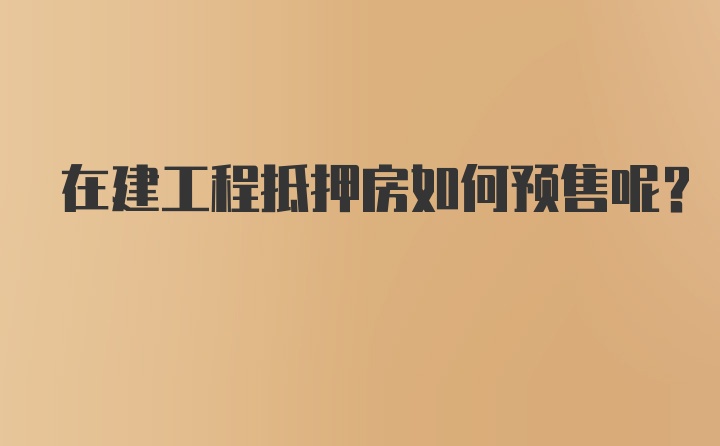 在建工程抵押房如何预售呢？