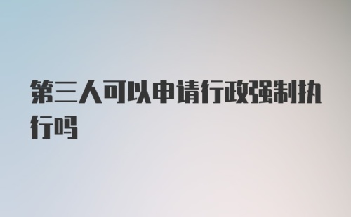 第三人可以申请行政强制执行吗