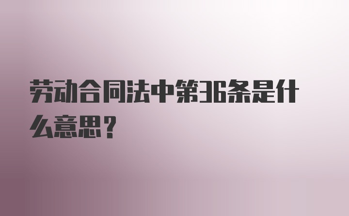 劳动合同法中第36条是什么意思？