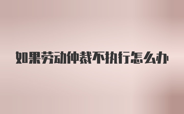 如果劳动仲裁不执行怎么办