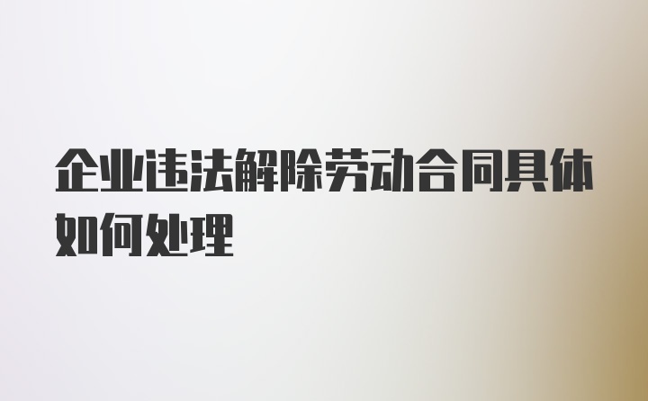 企业违法解除劳动合同具体如何处理