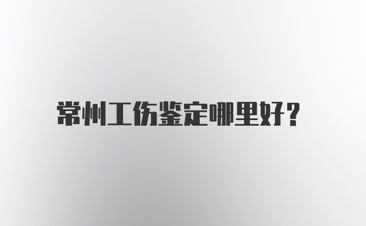 常州工伤鉴定哪里好？