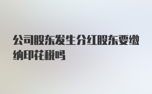 公司股东发生分红股东要缴纳印花税吗