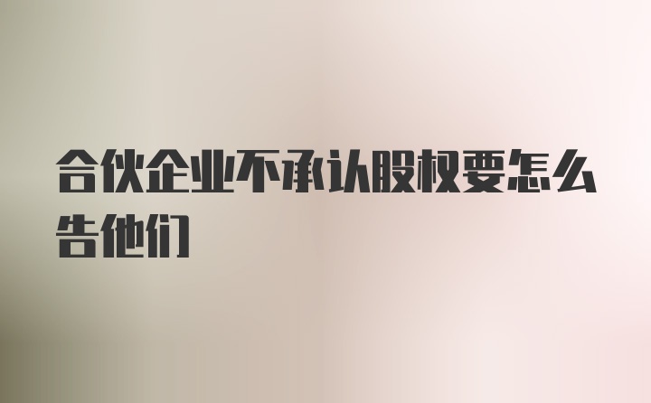 合伙企业不承认股权要怎么告他们