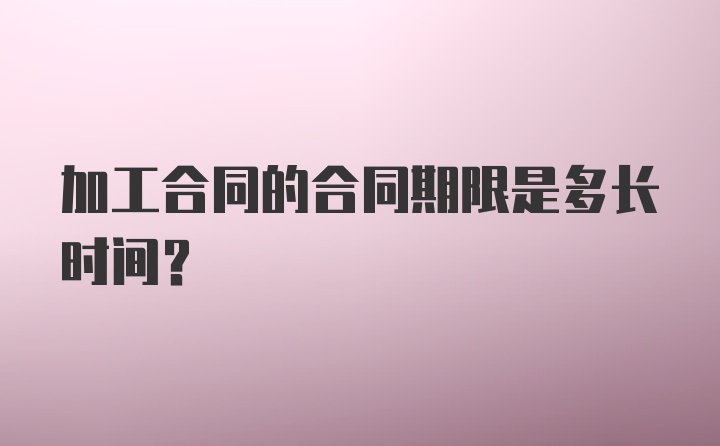 加工合同的合同期限是多长时间？