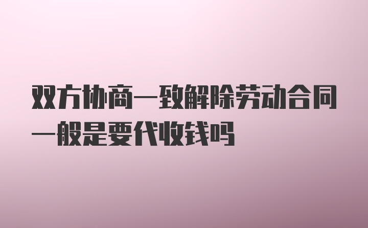 双方协商一致解除劳动合同一般是要代收钱吗