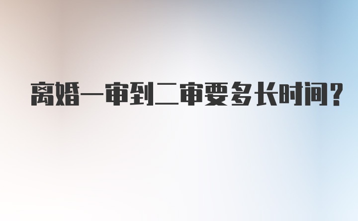 离婚一审到二审要多长时间？