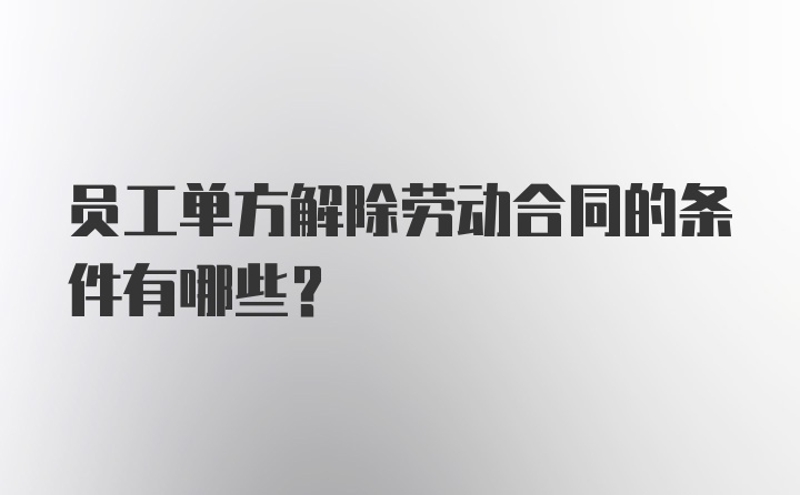 员工单方解除劳动合同的条件有哪些？