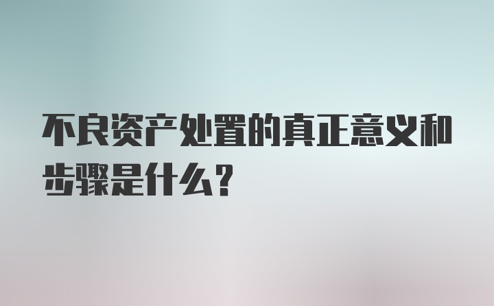 不良资产处置的真正意义和步骤是什么？