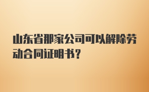 山东省那家公司可以解除劳动合同证明书？