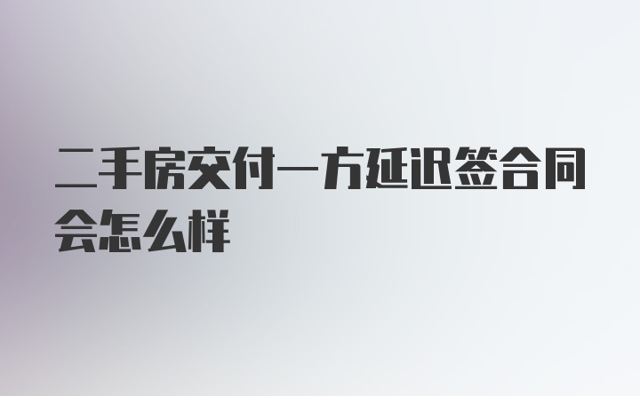 二手房交付一方延迟签合同会怎么样