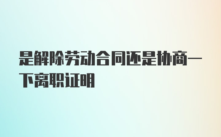 是解除劳动合同还是协商一下离职证明