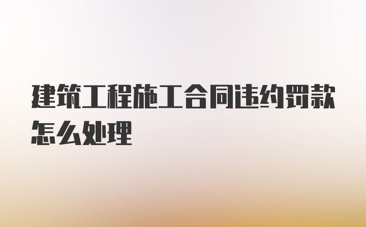 建筑工程施工合同违约罚款怎么处理