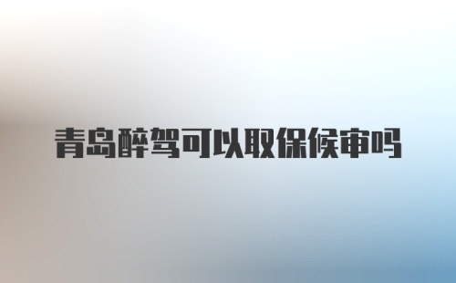 青岛醉驾可以取保候审吗