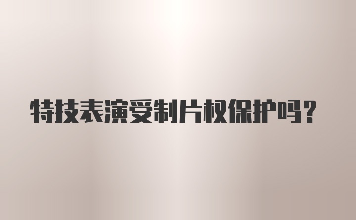 特技表演受制片权保护吗？