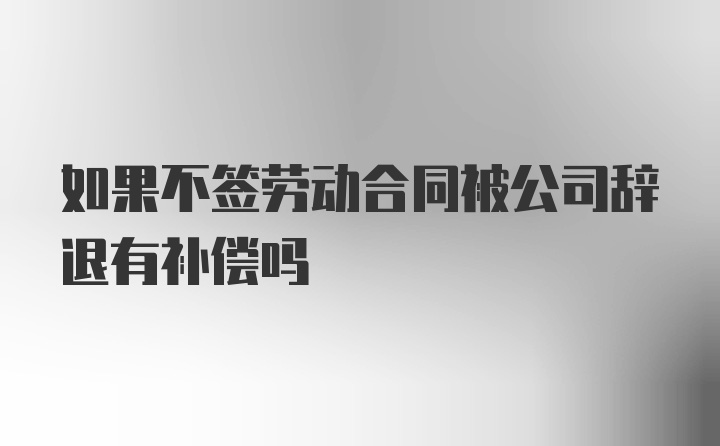 如果不签劳动合同被公司辞退有补偿吗