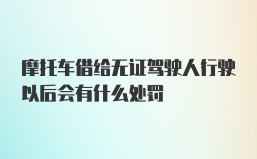 摩托车借给无证驾驶人行驶以后会有什么处罚