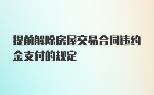 提前解除房屋交易合同违约金支付的规定