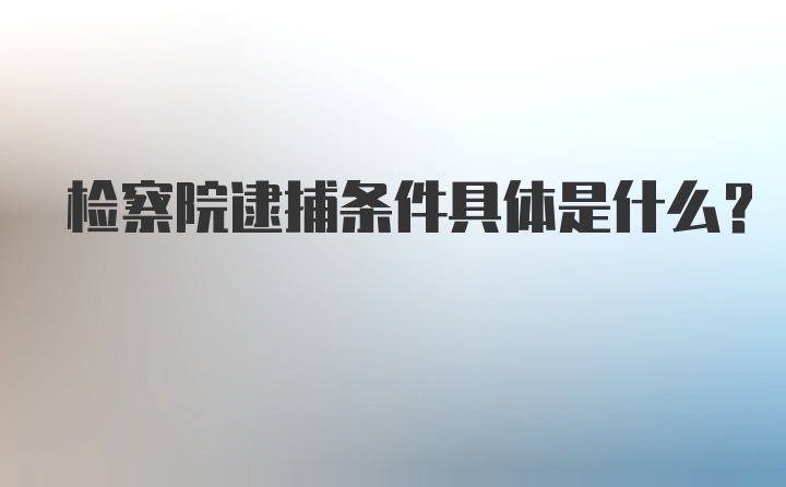 检察院逮捕条件具体是什么?