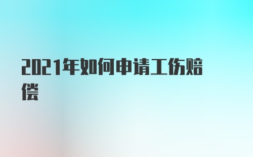 2021年如何申请工伤赔偿