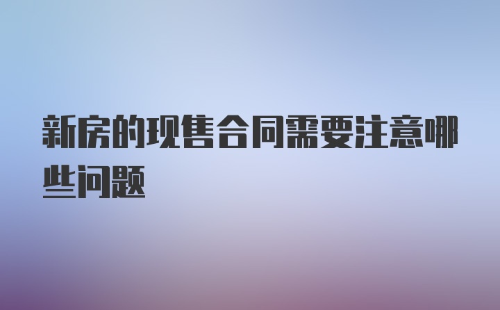 新房的现售合同需要注意哪些问题