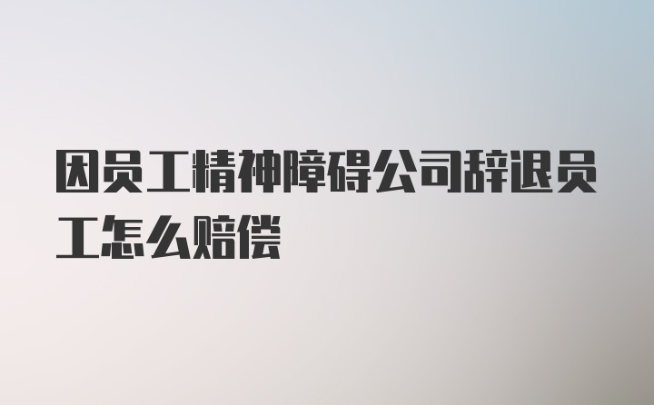 因员工精神障碍公司辞退员工怎么赔偿