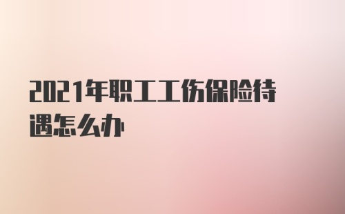 2021年职工工伤保险待遇怎么办