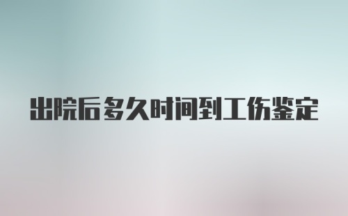 出院后多久时间到工伤鉴定