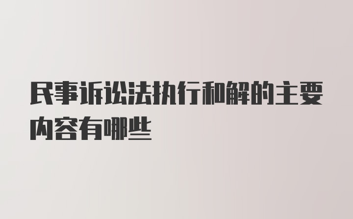 民事诉讼法执行和解的主要内容有哪些