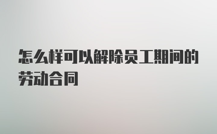 怎么样可以解除员工期间的劳动合同