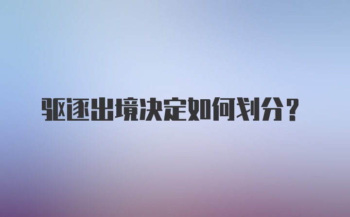 驱逐出境决定如何划分？