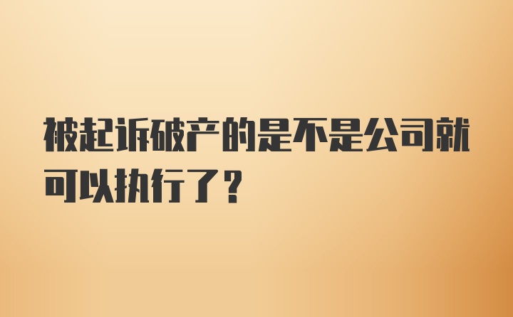 被起诉破产的是不是公司就可以执行了?