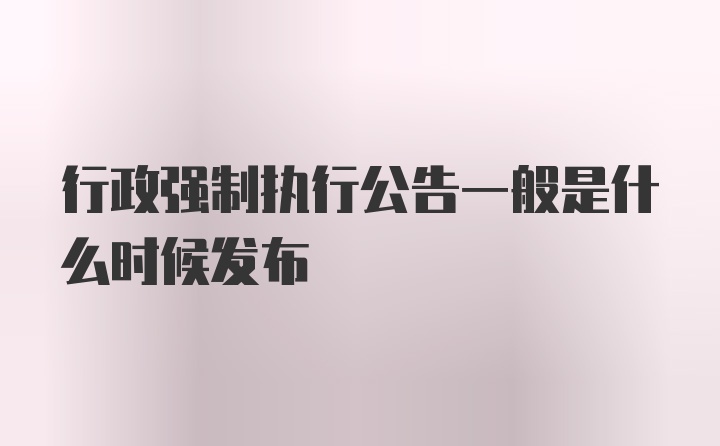 行政强制执行公告一般是什么时候发布