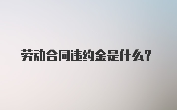 劳动合同违约金是什么？