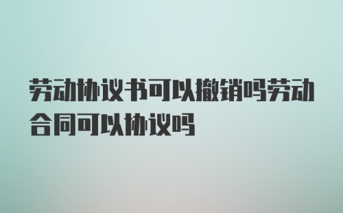 劳动协议书可以撤销吗劳动合同可以协议吗