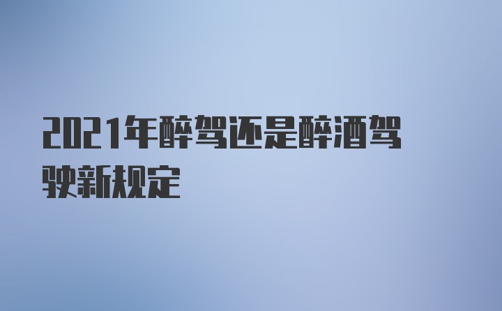 2021年醉驾还是醉酒驾驶新规定