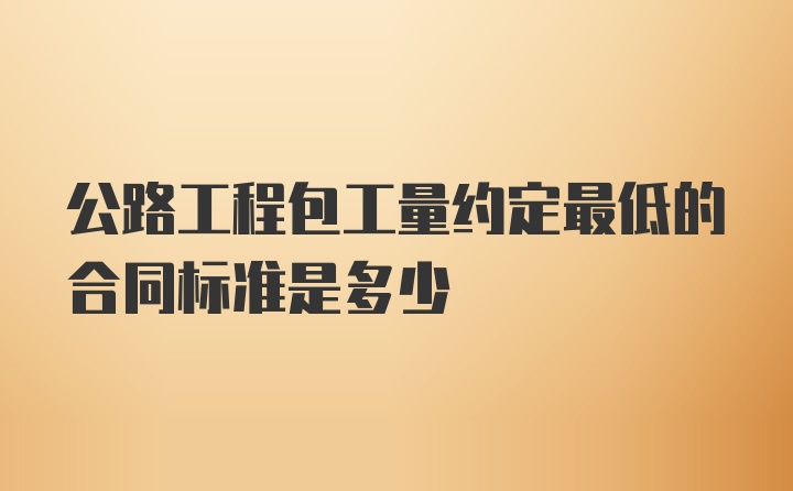 公路工程包工量约定最低的合同标准是多少