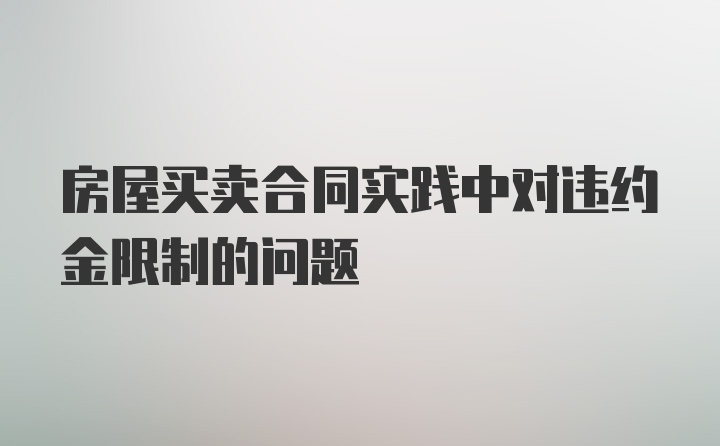 房屋买卖合同实践中对违约金限制的问题