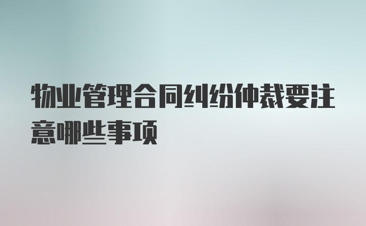 物业管理合同纠纷仲裁要注意哪些事项