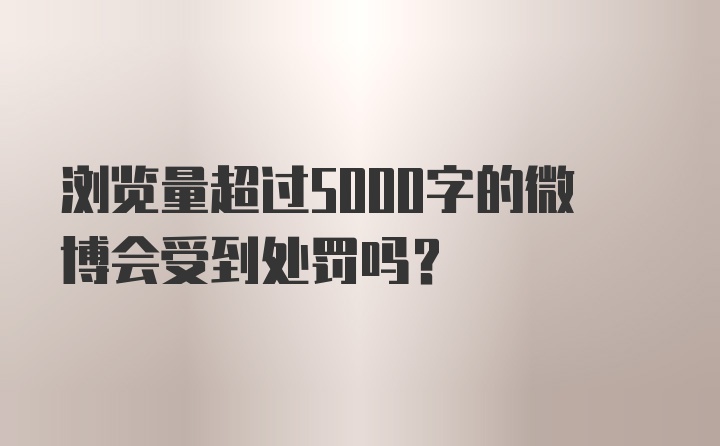 浏览量超过5000字的微博会受到处罚吗？