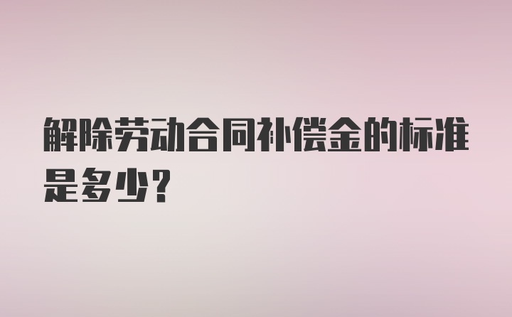 解除劳动合同补偿金的标准是多少？