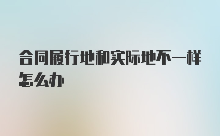 合同履行地和实际地不一样怎么办