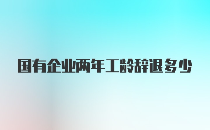 国有企业两年工龄辞退多少